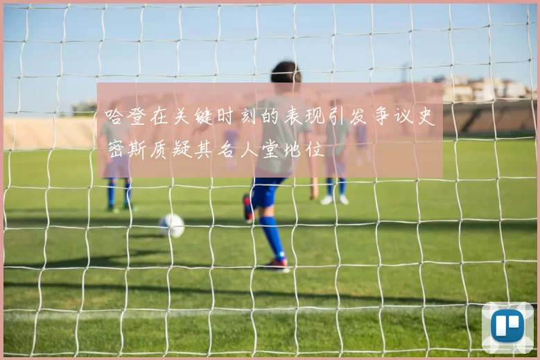 哈登在关键时刻的表现引发争议史密斯质疑其名人堂地位