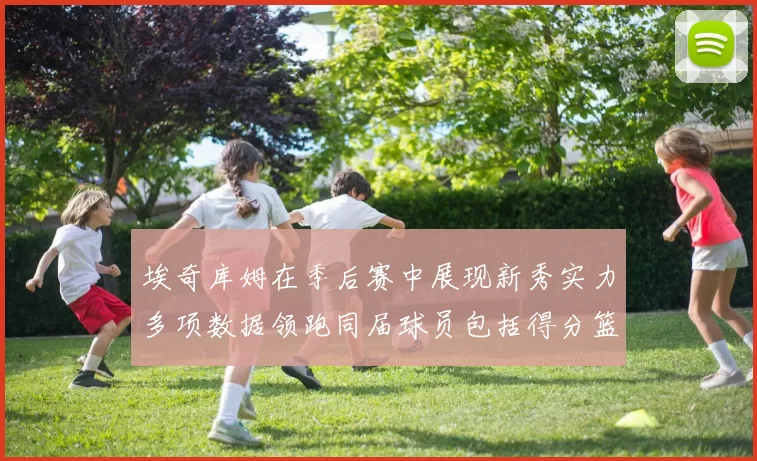 埃奇库姆在季后赛中展现新秀实力多项数据领跑同届球员包括得分篮板助攻抢断三分