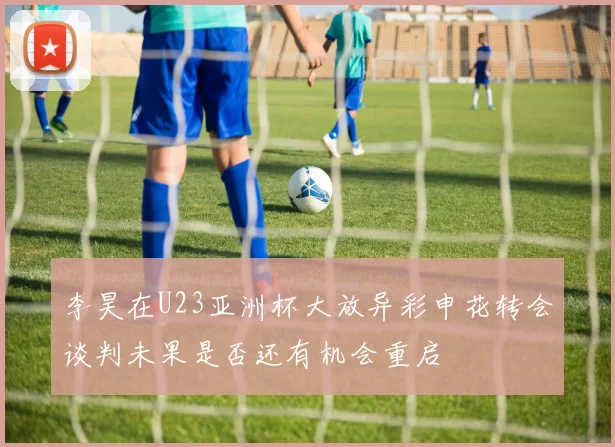李昊在U23亚洲杯大放异彩申花转会谈判未果是否还有机会重启