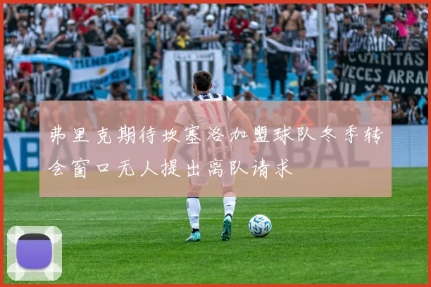 弗里克期待坎塞洛加盟球队冬季转会窗口无人提出离队请求