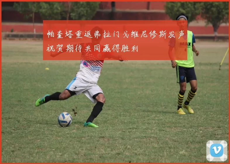 帕奎塔重返弗拉门戈维尼修斯发声祝贺期待共同赢得胜利