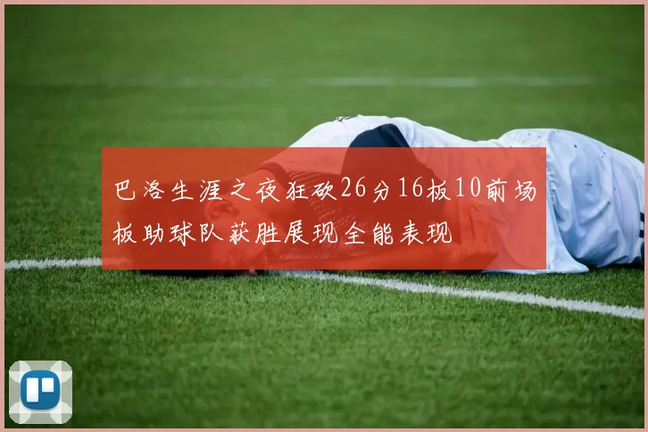 巴洛生涯之夜狂砍26分16板10前场板助球队获胜展现全能表现