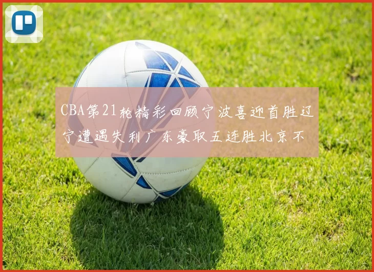 CBA第21轮精彩回顾宁波喜迎首胜辽宁遭遇失利广东豪取五连胜北京不敌天津江苏力克新疆