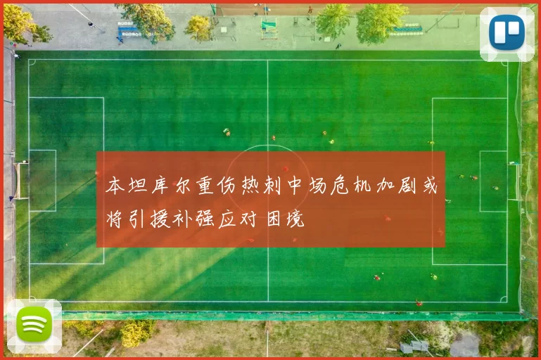 本坦库尔重伤热刺中场危机加剧或将引援补强应对困境